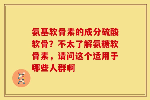 氨基软骨素的成分硫酸软骨？不太了解氨糖软骨素，请问这个适用于哪些人群啊