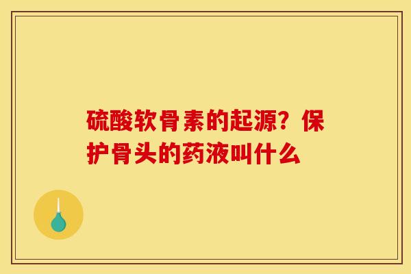 硫酸软骨素的起源？保护骨头的药液叫什么