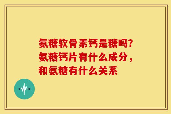 氨糖软骨素钙是糖吗？氨糖钙片有什么成分，和氨糖有什么关系