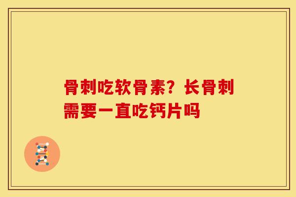 骨刺吃软骨素？长骨刺需要一直吃钙片吗