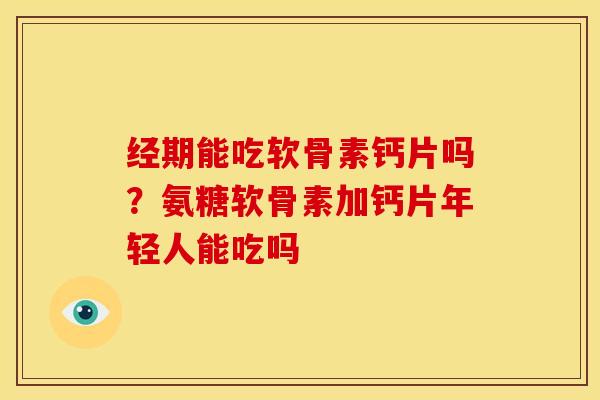 经期能吃软骨素钙片吗？氨糖软骨素加钙片年轻人能吃吗