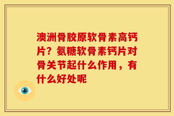 澳洲骨胶原软骨素高钙片？氨糖软骨素钙片对骨关节起什么作用，有什么好处呢