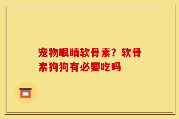 宠物眼睛软骨素？软骨素狗狗有必要吃吗