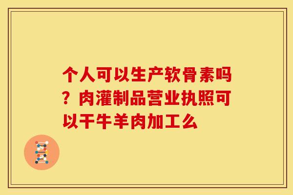个人可以生产软骨素吗？肉灌制品营业执照可以干牛羊肉加工么