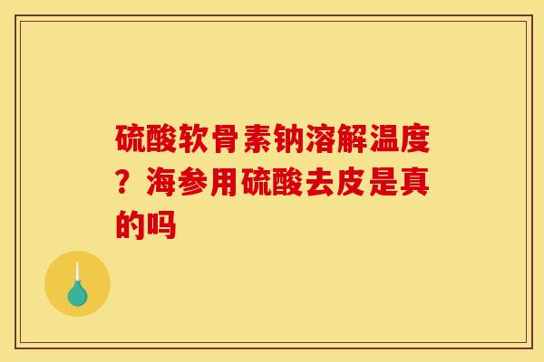 硫酸软骨素钠溶解温度？海参用硫酸去皮是真的吗