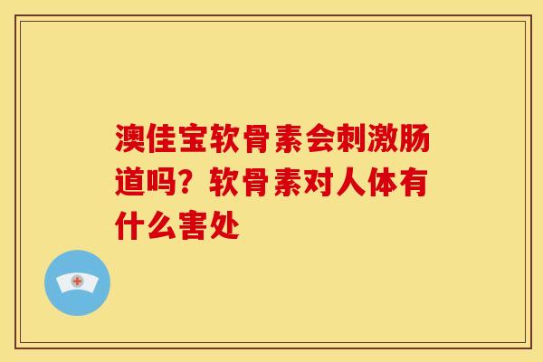 澳佳宝软骨素会刺激肠道吗？软骨素对人体有什么害处