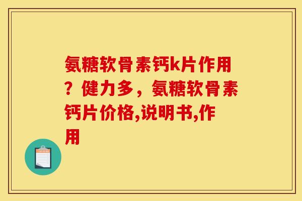 氨糖软骨素钙k片作用？健力多，氨糖软骨素钙片价格,说明书,作用