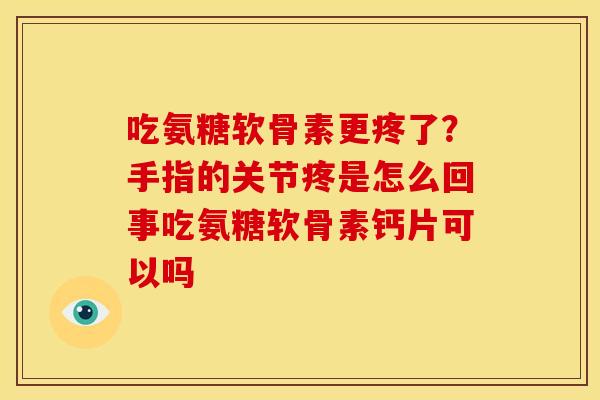 吃氨糖软骨素更疼了？手指的关节疼是怎么回事吃氨糖软骨素钙片可以吗
