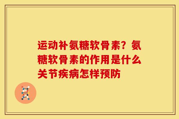 运动补氨糖软骨素？氨糖软骨素的作用是什么关节疾病怎样预防