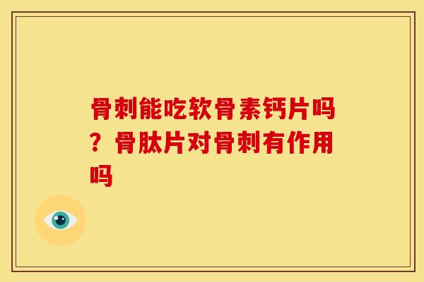 能吃软骨素钙片吗？骨肽片对有作用吗