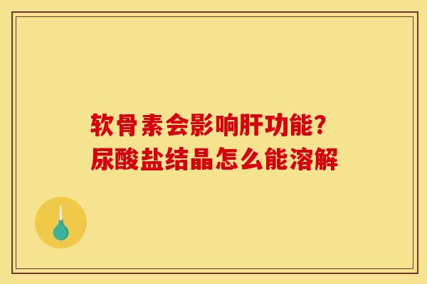 软骨素会影响肝功能？尿酸盐结晶怎么能溶解