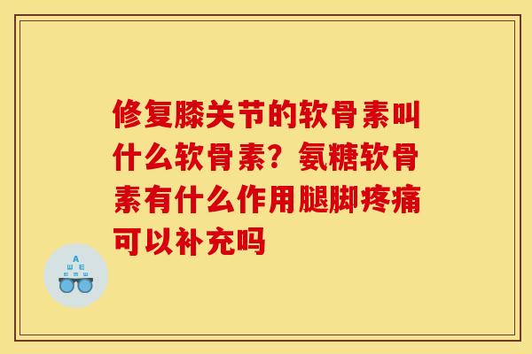 修复膝关节的软骨素叫什么软骨素？氨糖软骨素有什么作用腿脚疼痛可以补充吗