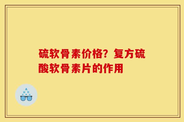 硫软骨素价格?复方硫酸软骨素片的作用 硫软骨素价格?复方硫酸软骨素片的作用