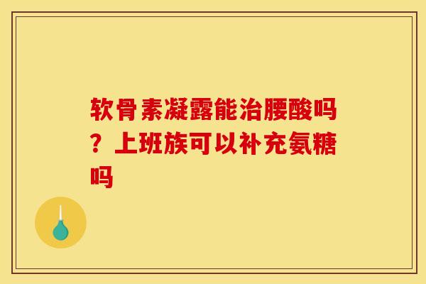 软骨素凝露能腰酸吗?上班族可以补充氨糖吗 软骨素凝露能腰酸吗?上班族可以补充氨糖吗