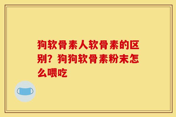 狗软骨素人软骨素的区别？狗狗软骨素粉末怎么喂吃