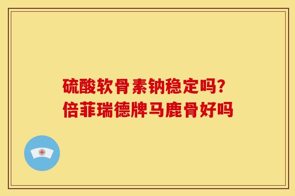 硫酸软骨素钠稳定吗？倍菲瑞德牌马鹿骨好吗