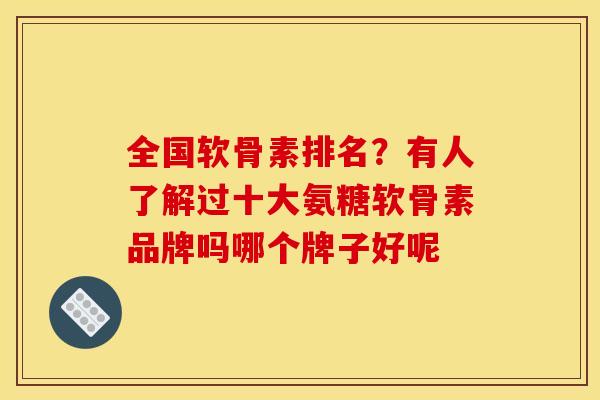 全国软骨素排名?有人了解过十大氨糖软骨素品牌吗哪个牌子好呢 全国软骨素排名?有人了解过十大氨糖软骨素品牌吗哪个牌子好呢
