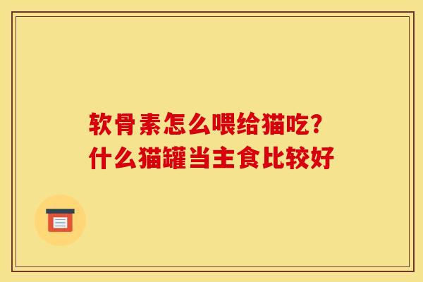 软骨素怎么喂给猫吃?什么猫罐当主食比较好 软骨素怎么喂给猫吃?什么猫罐当主食比较好