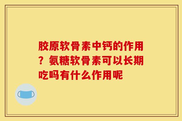胶原软骨素中钙的作用？氨糖软骨素可以长期吃吗有什么作用呢