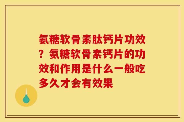 氨糖软骨素肽钙片功效？氨糖软骨素钙片的功效和作用是什么一般吃多久才会有效果