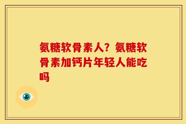 氨糖软骨素人?氨糖软骨素加钙片年轻人能吃吗 氨糖软骨素人?氨糖软骨素加钙片年轻人能吃吗