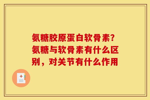 氨糖胶原蛋白软骨素？氨糖与软骨素有什么区别，对关节有什么作用