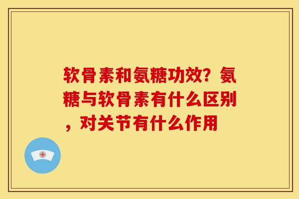 软骨素和氨糖功效？氨糖与软骨素有什么区别，对关节有什么作用