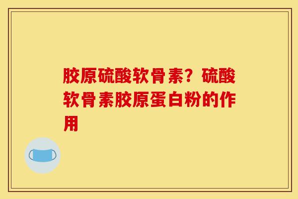 胶原硫酸软骨素?硫酸软骨素胶原蛋白粉的作用 胶原硫酸软骨素?硫酸软骨素胶原蛋白粉的作用