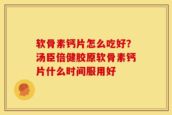 软骨素钙片怎么吃好？汤臣倍健胶原软骨素钙片什么时间服用好