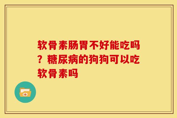 软骨素肠胃不好能吃吗？糖尿病的狗狗可以吃软骨素吗