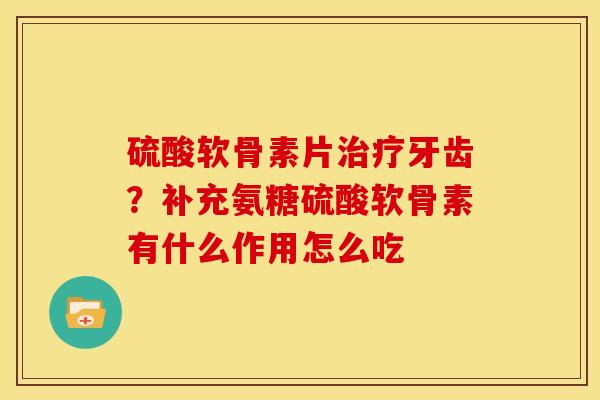 硫酸软骨素片牙齿?补充氨糖硫酸软骨素有什么作用怎么吃 硫酸软骨素片牙齿?补充氨糖硫酸软骨素有什么作用怎么吃
