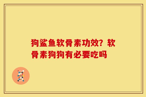 狗鲨鱼软骨素功效？软骨素狗狗有必要吃吗