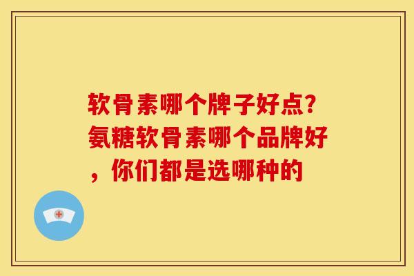 软骨素哪个牌子好点？氨糖软骨素哪个品牌好，你们都是选哪种的