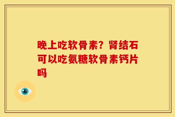晚上吃软骨素？肾结石可以吃氨糖软骨素钙片吗