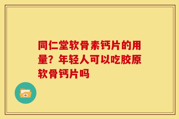 同仁堂软骨素钙片的用量？年轻人可以吃胶原软骨钙片吗