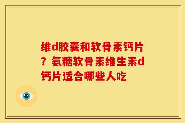 维d胶囊和软骨素钙片?氨糖软骨素维生素d钙片适合哪些人吃 维d胶囊和软骨素钙片?氨糖软骨素维生素d钙片适合哪些人吃