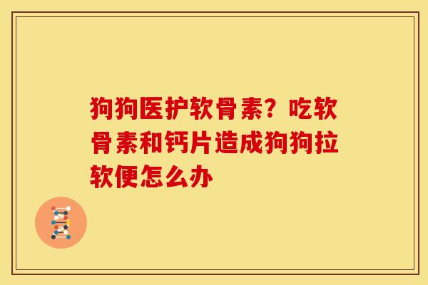 狗狗医护软骨素？吃软骨素和钙片造成狗狗拉软便怎么办