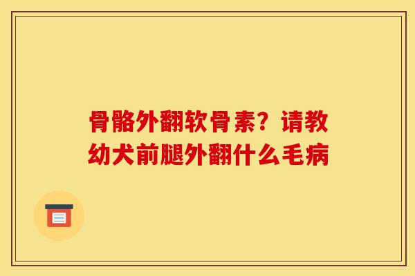 骨骼外翻软骨素？请教幼犬前腿外翻什么毛病