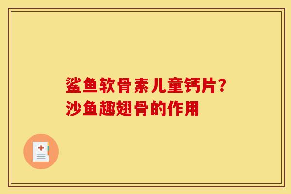 鲨鱼软骨素儿童钙片？沙鱼趣翅骨的作用