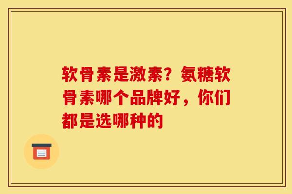 软骨素是激素？氨糖软骨素哪个品牌好，你们都是选哪种的