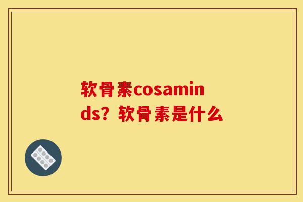 软骨素cosaminds？软骨素是什么