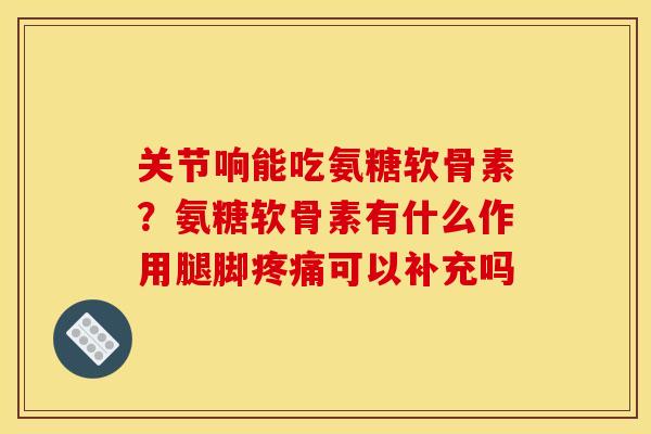 关节响能吃氨糖软骨素？氨糖软骨素有什么作用腿脚可以补充吗