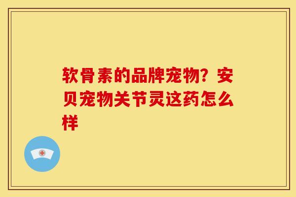 软骨素的品牌宠物？安贝宠物关节灵这药怎么样