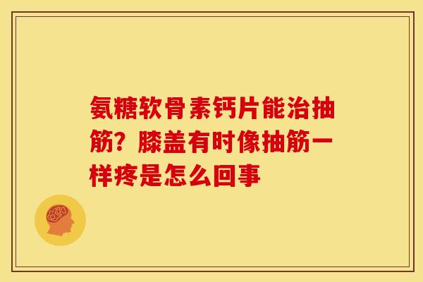 氨糖软骨素钙片能治抽筋？膝盖有时像抽筋一样疼是怎么回事