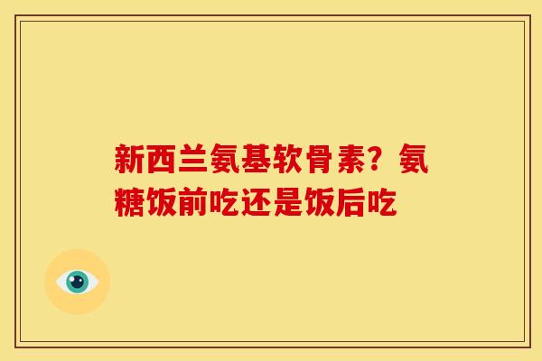 新西兰氨基软骨素？氨糖饭前吃还是饭后吃