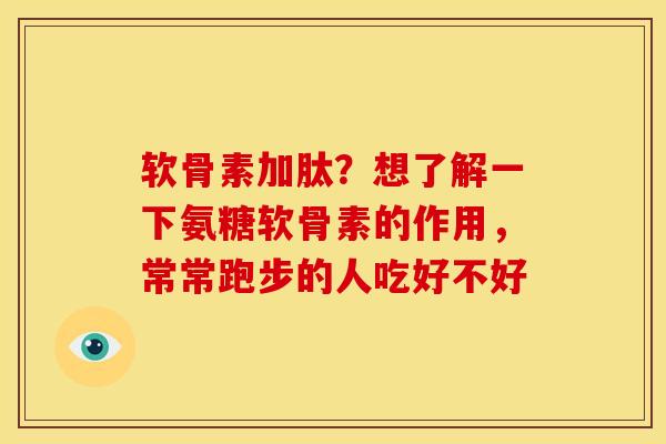 软骨素加肽？想了解一下氨糖软骨素的作用，常常跑步的人吃好不好