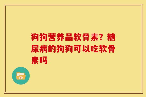 狗狗营养品软骨素？糖尿病的狗狗可以吃软骨素吗