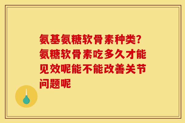 氨基氨糖软骨素种类？氨糖软骨素吃多久才能见效呢能不能改善关节问题呢