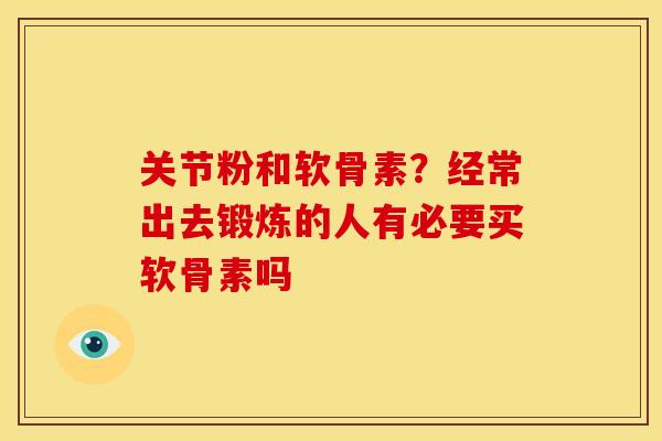 关节粉和软骨素？经常出去锻炼的人有必要买软骨素吗