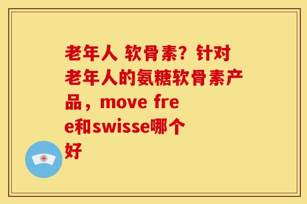 老年人 软骨素？针对老年人的氨糖软骨素产品，move free和swisse哪个好